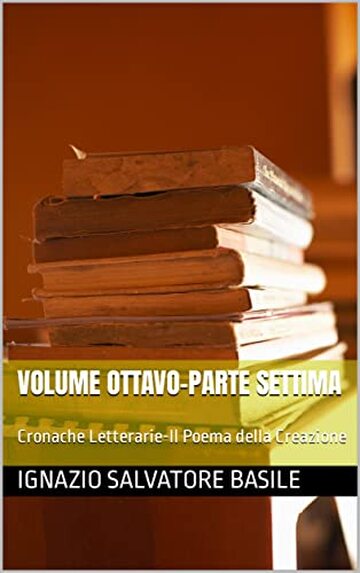 Volume Ottavo-Parte Settima: Cronache Letterarie-Il Poema della Creazione (Le Cronache di un blogger qualunque Vol. 16)